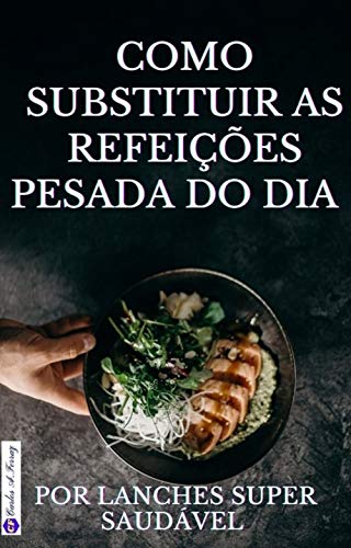 Como substituir as Refeiçãoes Pesadas do Dia : Por Lanches Super saudáveis (Portuguese Edition)