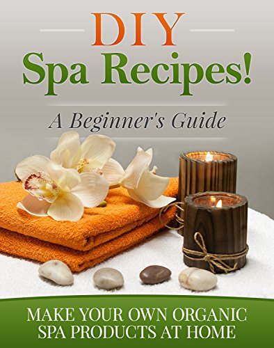 DIY Spa Recipes! A Beginner’s Guide: Make Your Own Organic Spa Products at Home (Homemade Spa Products Book 1) (English Edition)
