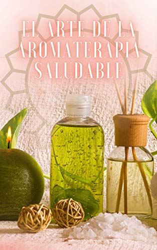 EL ARTE DE LA AROMATERAPIA SALUDABLE: POTENTE libro donde aprenderás TODO sobre el mundo de la AROMATERAPIA!