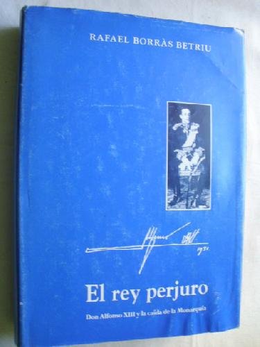EL REY PERJURO. Don Alfonso XIII, y la caida de la Monarquia