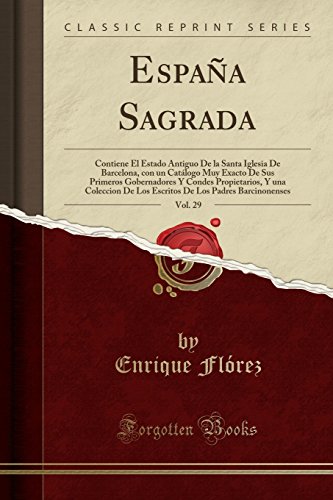 España Sagrada, Vol. 29: Contiene El Estado Antiguo De la Santa Iglesia De Barcelona, con un Catálogo Muy Exacto De Sus Primeros Gobernadores Y Condes ... De Los Padres Barcinonenses (Classic Reprint)