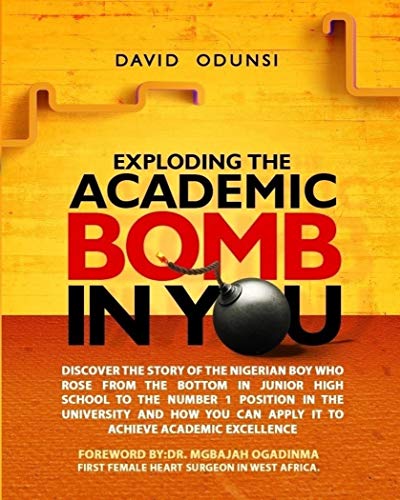 EXPLODING THE ACADEMIC BOMB IN YOU: Discover The Story Of The Nigerian Boy Who Rose From The Bottom In Junior High School To The Number 1 Position In The University (English Edition)
