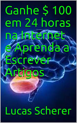 Ganhe $ 100 em 24 horas na Internet e Aprenda a Escrever Artigos (Portuguese Edition)