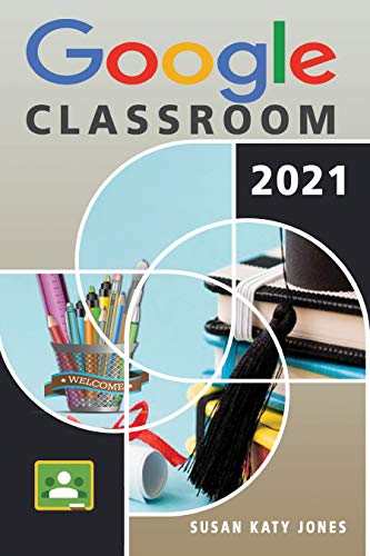 Google Classroom: The Ultimate Guide To Everything You Need to Know About Going Digital By Leveraging Google Classroom and Improving the Way You Deliver Your Online Lessons. (English Edition)