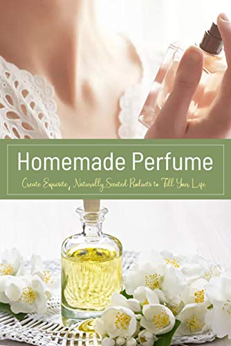 Homemade Perfume: Create Exquisite, Naturally Scented Products to Fill Your Life: Homemade Perfume (English Edition)