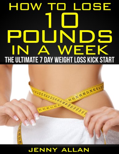 How To Lose 10 Pounds In A Week - The Ultimate 7 Day Weight Loss Kick Start (English Edition)