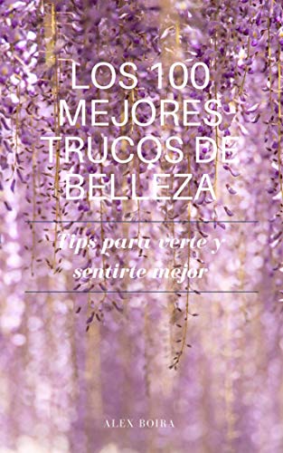 LOS 100 MEJORES TRUCOS DE BELLEZA: TIPS PARA VERTE Y SENTIRTE MEJOR
