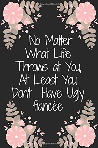 No Matter What Life Throws at You, At Least You Don't Have Ugly finacee / Funny Partner-Family Birthday present, Gag Gift ~ Journal: : Lined Notebook ... 100 Pages, 6x9, Soft Cover, Matte Finish