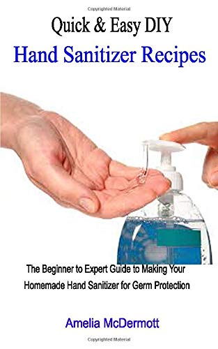 Quick & Easy DIY Hand Sanitizer Recipes: The Beginner to Expert Guide to Making Your Homemade Hand Sanitizer for Germ Protection
