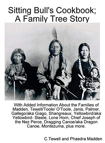 Sitting Bull's Cookbook; A Family Tree Story: With Added information about the Families of Madden, Tewell/Toole/O'Toole, Janis, Palmer, Gallego/Giago, ... chief Joseph of the Nez Perce, Dragging