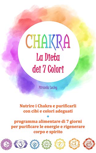 CHAKRA: LA DIETA DEI 7 COLORI - Nutrire i Chakra e purificarli con cibi e colori adeguati + programma alimentare di 7 giorni per purificare le energie e rigenerare corpo e spirito (Italian Edition)
