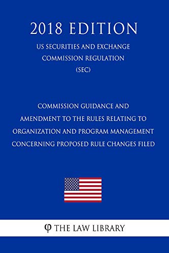 Commission Guidance and Amendment to the Rules Relating to Organization and Program Management Concerning Proposed Rule Changes Filed (US Securities and ... (SEC) (2018 Edi (English Edition)