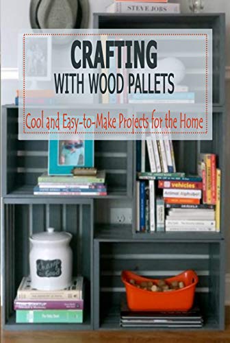 CRAFTING WITH WOOD PALLETS: Cool and Easy-to-Make Projects for the Home: WOOD PALLETS (English Edition)