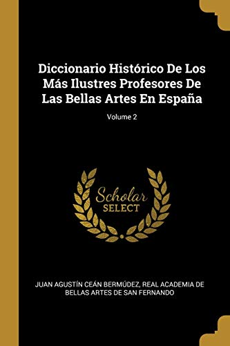 Diccionario Histórico De Los Más Ilustres Profesores De Las Bellas Artes En España; Volume 2