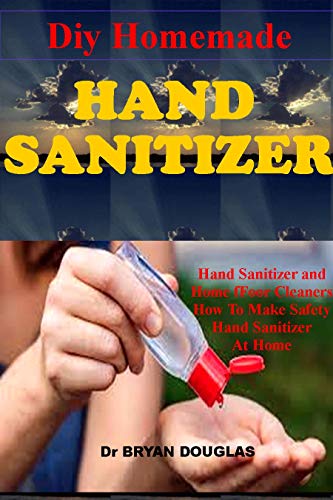 DIY HOMEMADE HAND SANITIZER: Hand Sanitizer and Home Floor Cleaners. How to Make Different Safety Alcohol-based Hand Sanitizers and Floor Cleaners at Home (English Edition)
