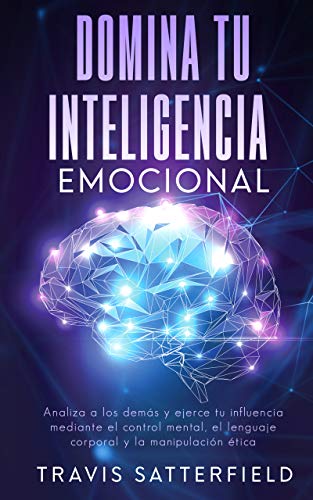 Domina tu Inteligencia Emocional : Analiza a los demás y ejerce tu influencia mediante el control mental, el lenguaje corporal y la manipulación ética