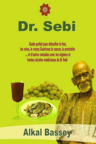 Dr. Sebi: Guide parfait pour detoxifier le foie, les reins, le corps; Guérissez le cancer, la prostatite ... et d'autres maladies avec les régimes et herbes alcalins médicinaux du Dr Sebi (Amélioré)