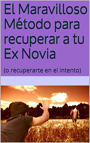 El Maravilloso Método para recuperar a tu Ex Novia: (o recuperarte en el intento)