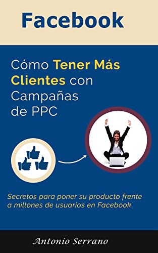 Facebook: Cómo Tener Más Clientes Con Campañas de PPC: Secretos para poner su producto frente a miles de potenciales clientes instantáneamente