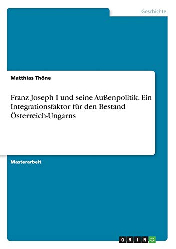 Franz Joseph I und seine Außenpolitik. Ein Integrationsfaktor für den Bestand Österreich-Ungarns