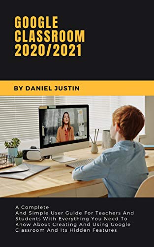 Google Classroom 2020/2021: A Complete And Simple User Guide For Teachers And Students With Everything You Need To Know About Creating And Using Google ... And Its Hidden Features (English Edition)