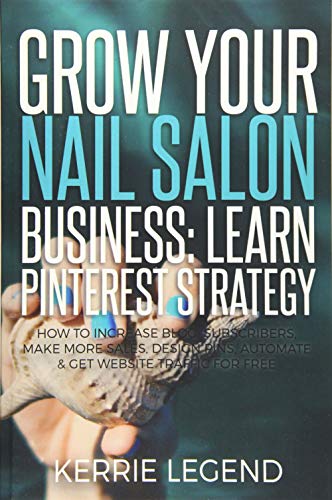 Grow Your Nail Salon Business: Learn Pinterest Strategy: How to Increase Blog Subscribers, Make More Sales, Design Pins, Automate & Get Website Traffic for Free