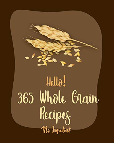Hello! 365 Whole Grain Recipes: Best Whole Grain Cookbook Ever For Beginners [Spelt Recipes, Millet Cookbook, Cornmeal Cookbook, Buckwheat Cookbook, Wild ... Rice Recipes] [Book 1] (English Edition)