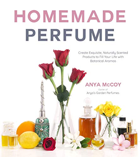 Homemade Perfume from Nature: Create Exquisite, Naturally Scented Products to Fill Your Life with Botanical Aromas