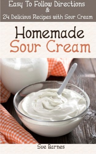 Homemade Sour Cream: Easy To Follow Directions &  24 Delicious Recipes with Sour Cream