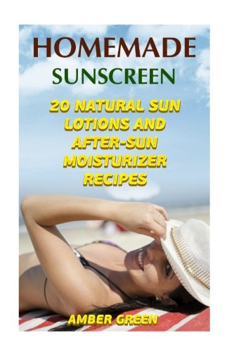 Homemade Sunscreen: 20 Natural Sun Lotions and After-Sun Moisturizer Recipes: (Homemade Lotions, Homemade Self Care) (Natural Beauty Book)
