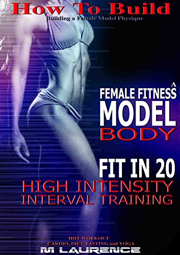 How To Build The Female Fitness Model Body: Fit in 20, 20 Minute High Intensity Interval Training Workouts for Models, HIIT Workout, Building A Female ... Female Fitness Model (English Edition)