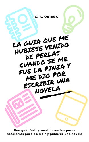 La guía que me hubiese venido de perlas cuando se me fue la pinza y me dio por escribir una novela: Una guía fácil y sencilla con los pasos necesarios para escribir y publicar una novela