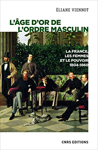 L'âge d'or de l'ordre masculin : La France, les femmes et le pouvoir 1804-1860 (Histoire)