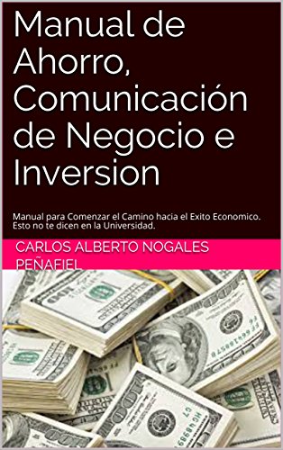 Manual de Ahorro, Comunicación de Negocio e Inversion: Manual para Comenzar el Camino hacia el Exito Economico. Esto no te dicen en la Universidad.
