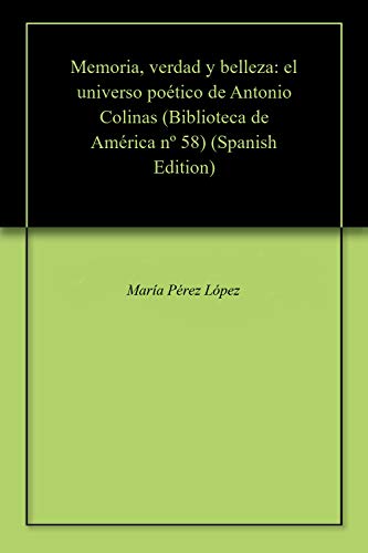 Memoria, verdad y belleza: el universo poético de Antonio Colinas (Biblioteca de América  nº 58)