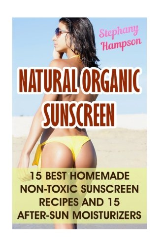 Natural Organic Sunscreen: 15 Best Homemade Non-Toxic Sunscreen Recipes And 15 After-Sun Moisturizers
