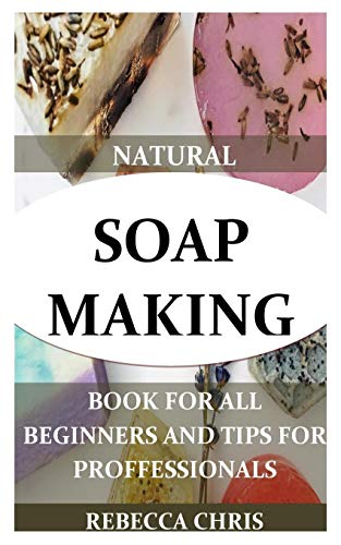 NATURAL SOAP MAKING BOOK FOR ALL BEGINNERS AND TIPS FOR PROFFESSIONALS: The comprehensible guide to making soap by using all natural herbs, essential oil and spices to Do-It-Yourself.