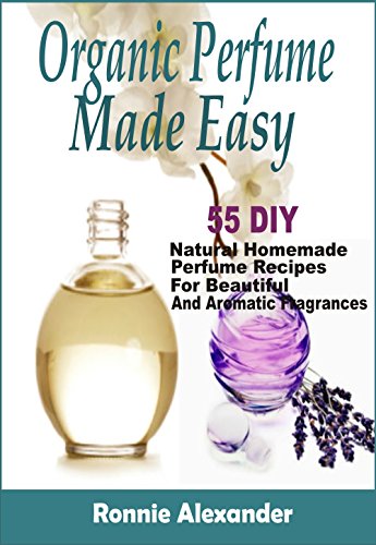 Organic Perfume Made Easy: 55 DIY Natural Homemade Perfume Recipes For Beautiful And Aromatic Fragrances (English Edition)