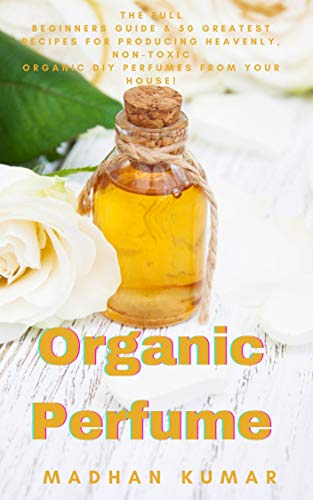 Organic Perfume: The Full Beginners Guide & 50 Greatest Recipes for Producing Heavenly, Non-Toxic Organic DIY Perfumes from Your House! (English Edition)