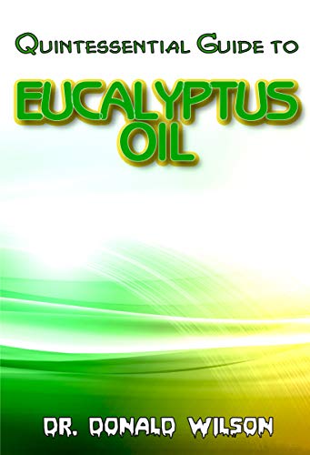 Quintessential Guide To Eucalyptus Oil: A Complete guide on all you need to know about Effectual Eucayptus Oil! Discover the secrets of this miracle oil! (English Edition)