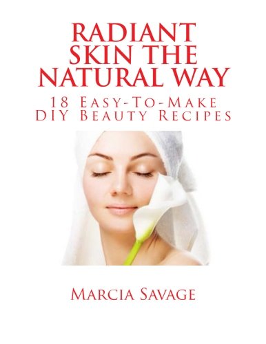 Radiant Skin The Natural Way: 18 Easy-To-Make DIY Beauty Recipes