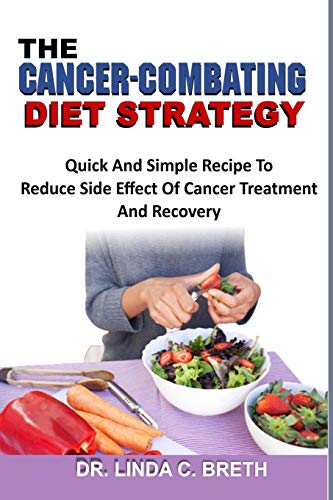 THE CANCER-COMBATING DIET STRATEGY: Quick And Simple Recipe To Reduce Side Effect Of Cancer Treatment And Recovery