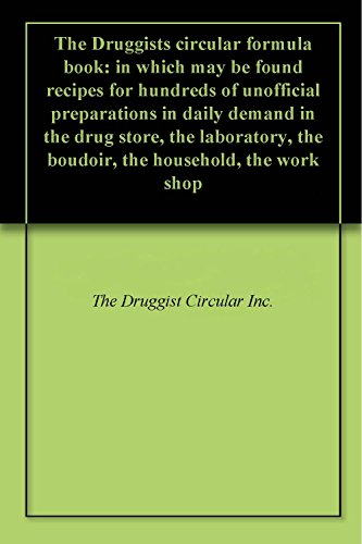 The Druggists circular formula book: in which may be found recipes for hundreds of unofficial preparations in daily demand in the drug store, the laboratory, ... household, the work shop (English Edition)