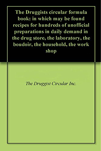 The Druggists circular formula book: in which may be found recipes for hundreds of unofficial preparations in daily demand in the drug store, the laboratory, ... household, the work shop (English Edition)