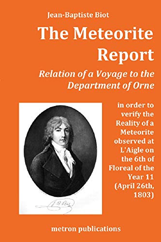 The Meteorite Report: Relation of a Voyage made to the Departement of Orne in order to verify the Reality of a Meteorite observed on the 6th of Floreal ... Year 11 (April 26th, 1803) (English Edition)