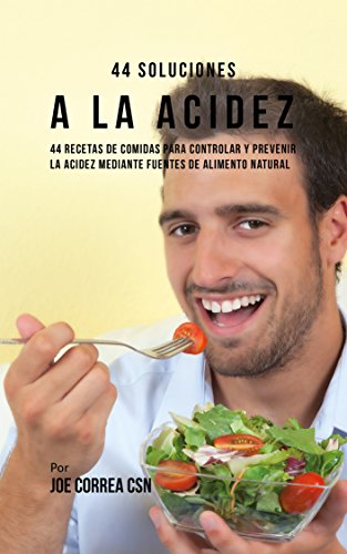 44 Soluciones A La Acidez: 44 Recetas De Comidas Para Controlar Y Prevenir La Acidez Mediante Fuentes De Alimento Natural