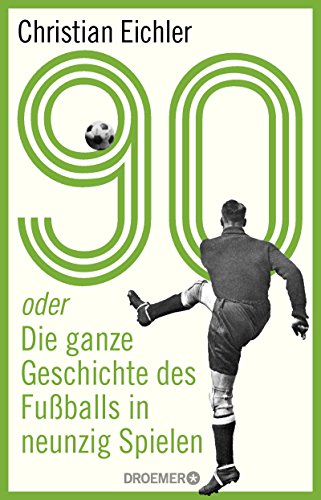 90: oder Die ganze Geschichte des Fußballs in neunzig Spielen (German Edition)