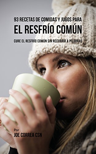 93 Recetas De Comidas Y Jugos Para El Resfrío Común: Cure El Resfrío Común Sin Recurrir a Píldoras