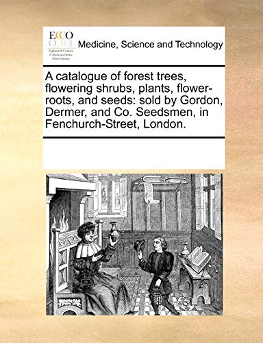 A catalogue of forest trees, flowering shrubs, plants, flower-roots, and seeds: sold by Gordon, Dermer, and Co. Seedsmen, in Fenchurch-Street, London.