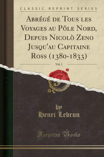 Abr g de Tous Les Voyages Au P le Nord, Depuis Nicol Zeno Jusqu'au Capitaine Ross (1380-1833), Vol. 1 (Classic Reprint)